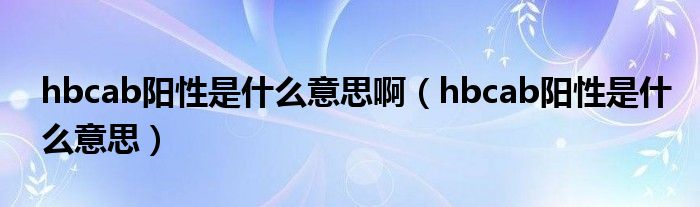 hbcab陽性是什么意思?。╤bcab陽性是什么意思）