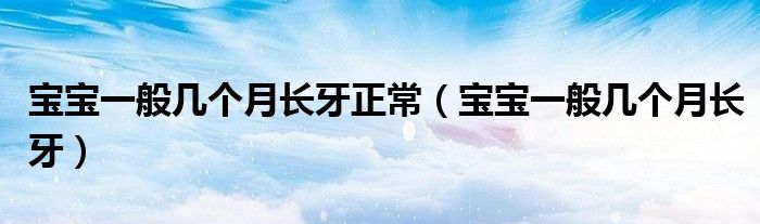 寶寶一般幾個(gè)月長(zhǎng)牙正常（寶寶一般幾個(gè)月長(zhǎng)牙）