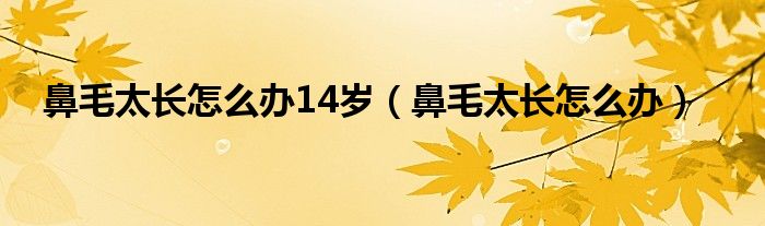 鼻毛太長(zhǎng)怎么辦14歲（鼻毛太長(zhǎng)怎么辦）