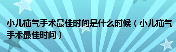 小兒疝氣手術(shù)最佳時間是什么時候（小兒疝氣手術(shù)最佳時間）