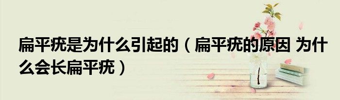 扁平疣是為什么引起的（扁平疣的原因 為什么會(huì)長(zhǎng)扁平疣）