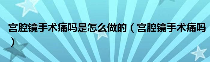 宮腔鏡手術痛嗎是怎么做的（宮腔鏡手術痛嗎）