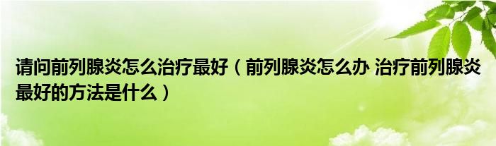 請(qǐng)問(wèn)前列腺炎怎么治療最好（前列腺炎怎么辦 治療前列腺炎最好的方法是什么）