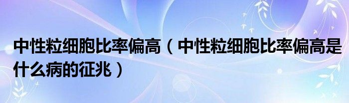 中性粒細(xì)胞比率偏高（中性粒細(xì)胞比率偏高是什么病的征兆）