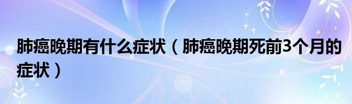 肺癌晚期有什么癥狀（肺癌晚期死前3個月的癥狀）