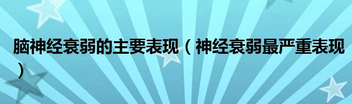 腦神經(jīng)衰弱的主要表現(xiàn)（神經(jīng)衰弱最嚴重表現(xiàn)）