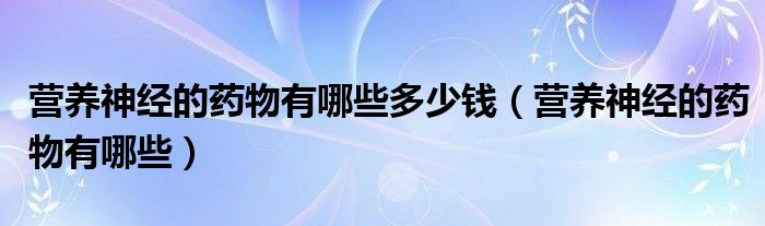 營養(yǎng)神經(jīng)的藥物有哪些多少錢（營養(yǎng)神經(jīng)的藥物有哪些）