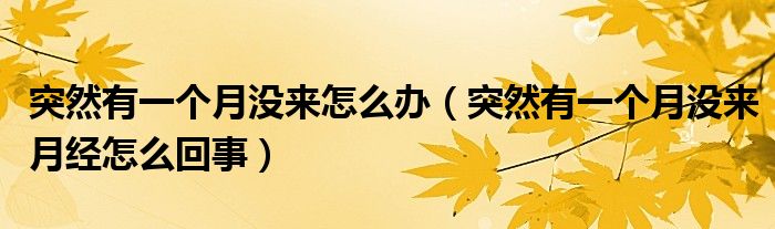 突然有一個(gè)月沒來怎么辦（突然有一個(gè)月沒來月經(jīng)怎么回事）