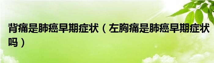 背痛是肺癌早期癥狀（左胸痛是肺癌早期癥狀嗎）