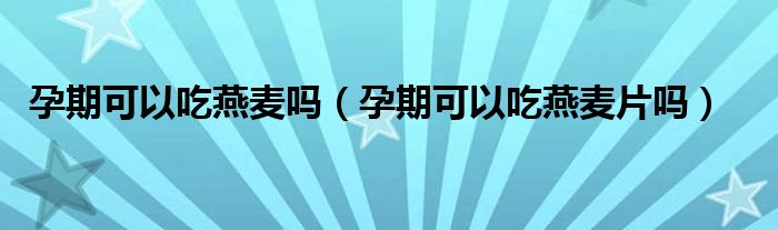 孕期可以吃燕麥嗎（孕期可以吃燕麥片嗎）