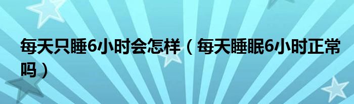 每天只睡6小時會怎樣（每天睡眠6小時正常嗎）