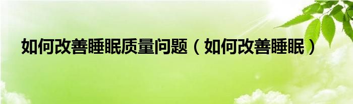 如何改善睡眠質(zhì)量問(wèn)題（如何改善睡眠）