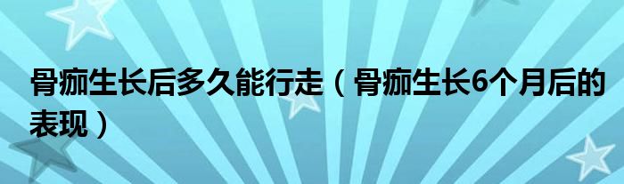 骨痂生長后多久能行走（骨痂生長6個(gè)月后的表現(xiàn)）