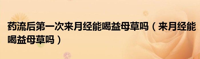 藥流后第一次來月經(jīng)能喝益母草嗎（來月經(jīng)能喝益母草嗎）