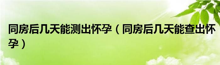 同房后幾天能測出懷孕（同房后幾天能查出懷孕）