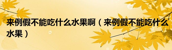 來(lái)例假不能吃什么水果啊（來(lái)例假不能吃什么水果）