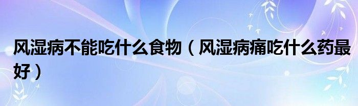 風(fēng)濕病不能吃什么食物（風(fēng)濕病痛吃什么藥最好）