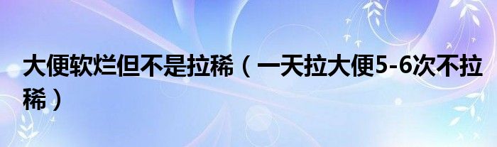 大便軟爛但不是拉?。ㄒ惶炖蟊?-6次不拉?。? /></span>
		<span id=