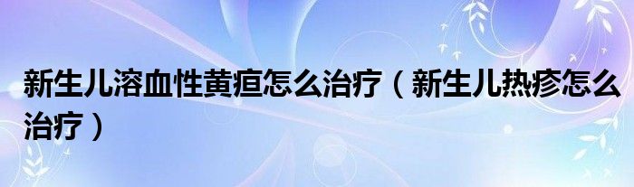 新生兒溶血性黃疸怎么治療（新生兒熱疹怎么治療）