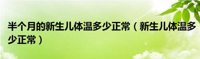 半個(gè)月的新生兒體溫多少正常（新生兒體溫多少正常）