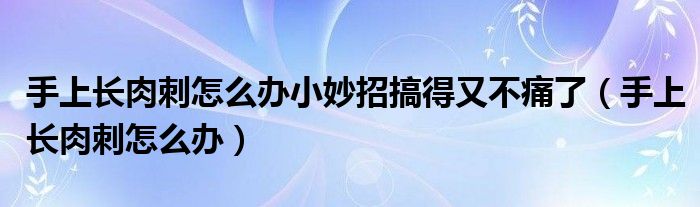 手上長(zhǎng)肉刺怎么辦小妙招搞得又不痛了（手上長(zhǎng)肉刺怎么辦）