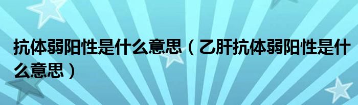 抗體弱陽(yáng)性是什么意思（乙肝抗體弱陽(yáng)性是什么意思）