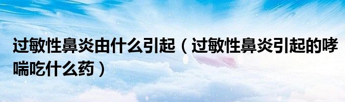 過(guò)敏性鼻炎由什么引起（過(guò)敏性鼻炎引起的哮喘吃什么藥）