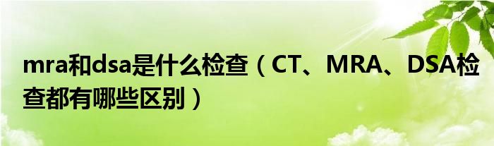 mra和dsa是什么檢查（CT、MRA、DSA檢查都有哪些區(qū)別）