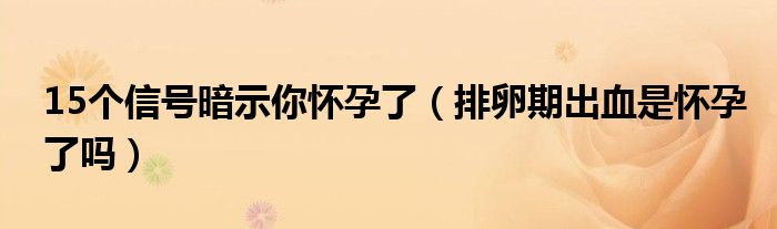 15個(gè)信號暗示你懷孕了（排卵期出血是懷孕了嗎）