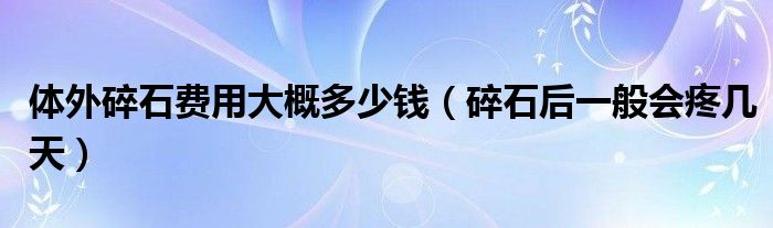 體外碎石費(fèi)用大概多少錢（碎石后一般會(huì)疼幾天）