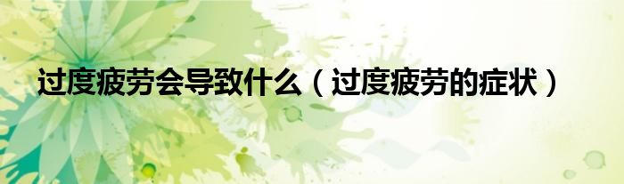 過度疲勞會導(dǎo)致什么（過度疲勞的癥狀）