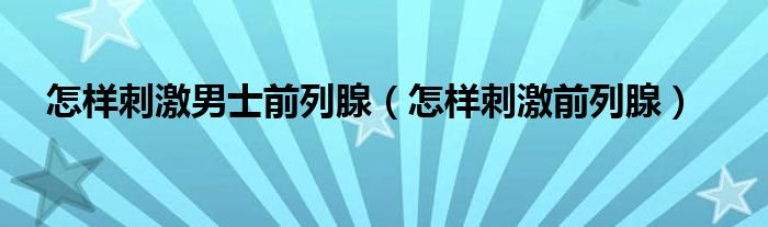 怎樣刺激男士前列腺（怎樣刺激前列腺）