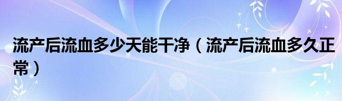 流產(chǎn)后流血多少天能干凈（流產(chǎn)后流血多久正常）