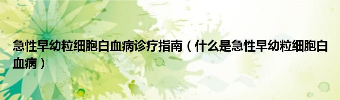 急性早幼粒細(xì)胞白血病診療指南（什么是急性早幼粒細(xì)胞白血病）