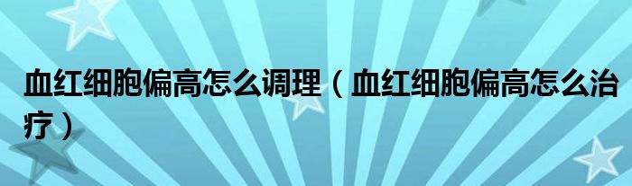 血紅細胞偏高怎么調(diào)理（血紅細胞偏高怎么治療）