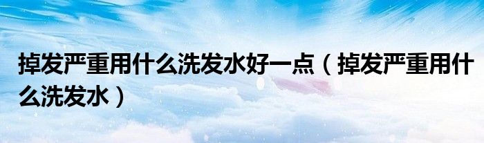 掉發(fā)嚴(yán)重用什么洗發(fā)水好一點(diǎn)（掉發(fā)嚴(yán)重用什么洗發(fā)水）