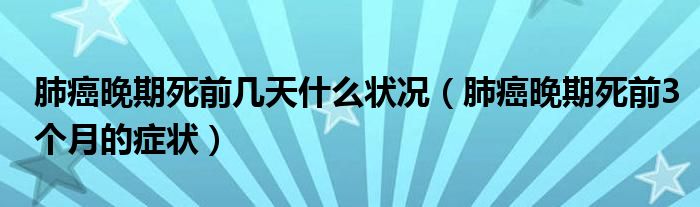 肺癌晚期死前幾天什么狀況（肺癌晚期死前3個(gè)月的癥狀）