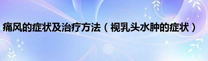 痛風(fēng)的癥狀及治療方法（視乳頭水腫的癥狀）