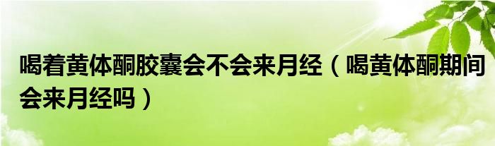 喝著黃體酮膠囊會(huì)不會(huì)來(lái)月經(jīng)（喝黃體酮期間會(huì)來(lái)月經(jīng)嗎）