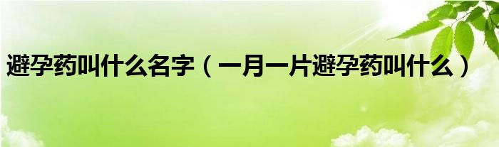 避孕藥叫什么名字（一月一片避孕藥叫什么）