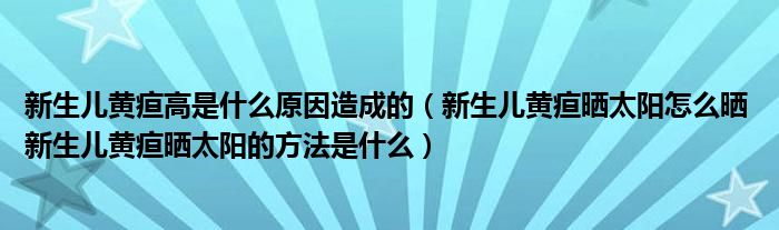 新生兒黃疸高是什么原因造成的（新生兒黃疸曬太陽怎么曬 新生兒黃疸曬太陽的方法是什么）