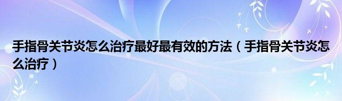 手指骨關(guān)節(jié)炎怎么治療最好最有效的方法（手指骨關(guān)節(jié)炎怎么治療）