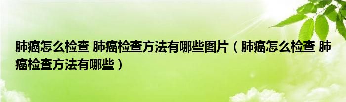 肺癌怎么檢查 肺癌檢查方法有哪些圖片（肺癌怎么檢查 肺癌檢查方法有哪些）