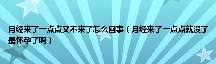 月經(jīng)來了一點(diǎn)點(diǎn)又不來了怎么回事（月經(jīng)來了一點(diǎn)點(diǎn)就沒了是懷孕了嗎）