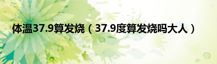 體溫37.9算發(fā)燒（37.9度算發(fā)燒嗎大人）