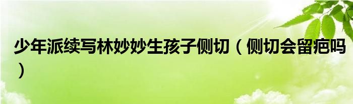 少年派續(xù)寫林妙妙生孩子側(cè)切（側(cè)切會留疤嗎）