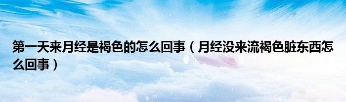 第一天來(lái)月經(jīng)是褐色的怎么回事（月經(jīng)沒(méi)來(lái)流褐色臟東西怎么回事）