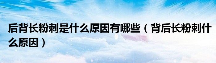 后背長(zhǎng)粉刺是什么原因有哪些（背后長(zhǎng)粉刺什么原因）