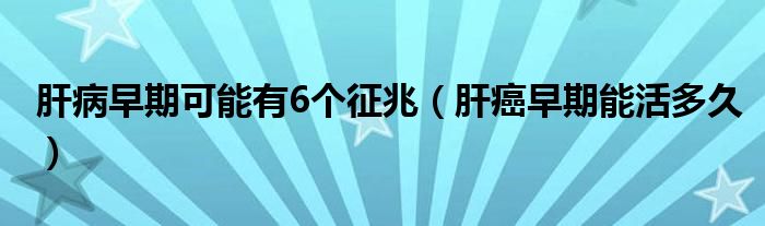 肝病早期可能有6個(gè)征兆（肝癌早期能活多久）