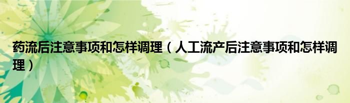 藥流后注意事項(xiàng)和怎樣調(diào)理（人工流產(chǎn)后注意事項(xiàng)和怎樣調(diào)理）